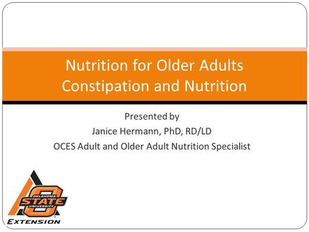 Presented by Janice Hermann, PhD, RD/LD OCES Adult and Older Adult Nutrition Specialist Nutrition for Older Adults Constipation and Nutrition.