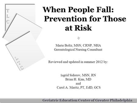 When People Fall: 	Prevention for Those at Risk by Marie Boltz, MSN, CRNP, NHA Gerontological Nursing Consultant Reviewed and updated in summer 2012.