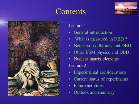 Contents Lecture 1 General introduction What is measured in DBD ? Neutrino oscillations and DBD Other BSM physics and DBD Nuclear matrix elements Lecture.