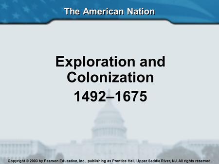 The American Nation Exploration and Colonization 1492–1675 Copyright © 2003 by Pearson Education, Inc., publishing as Prentice Hall, Upper Saddle River,