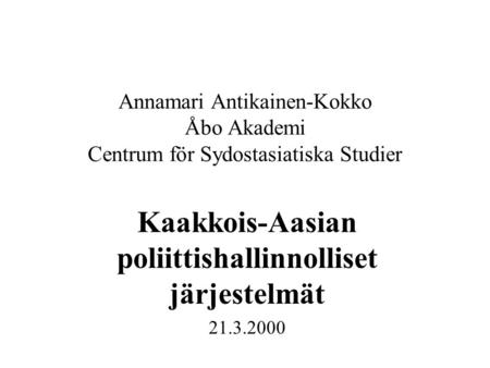 Annamari Antikainen-Kokko Åbo Akademi Centrum för Sydostasiatiska Studier Kaakkois-Aasian poliittishallinnolliset järjestelmät 21.3.2000.