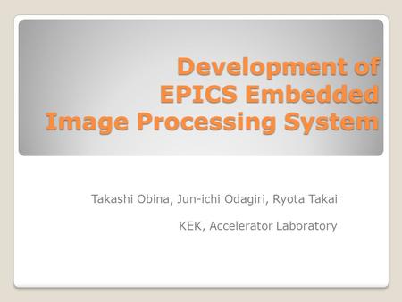 Development of EPICS Embedded Image Processing System Takashi Obina, Jun-ichi Odagiri, Ryota Takai KEK, Accelerator Laboratory.
