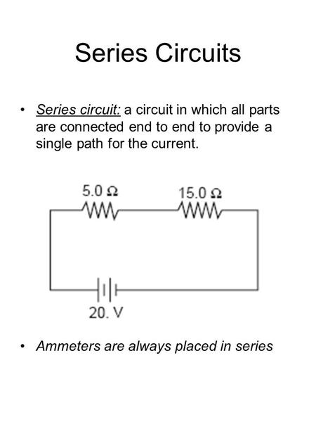 Series Circuits Series circuit: a circuit in which all parts are connected end to end to provide a single path for the current. Ammeters are always placed.