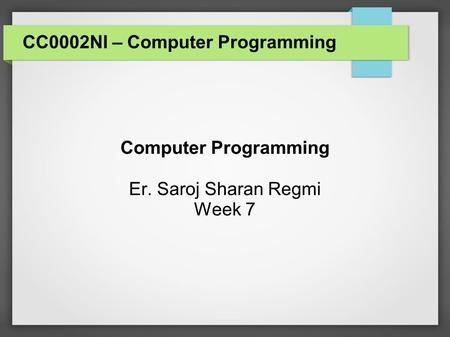 CC0002NI – Computer Programming Computer Programming Er. Saroj Sharan Regmi Week 7.