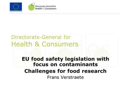 Directorate-General for Health & Consumers EU food safety legislation with focus on contaminants Challenges for food research Frans Verstraete.