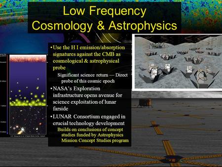 Low Frequency Cosmology & Astrophysics Use the H I emission/absorption signatures against the CMB as cosmological & astrophysical probe Significant science.