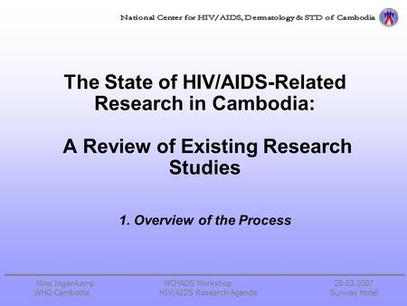 Nina Ingenkamp NCHADS Workshop 28.03.2007 WHO CambodiaHIV/AIDS Research Agenda Sunway Hotel The State of HIV/AIDS-Related Research in Cambodia: A Review.