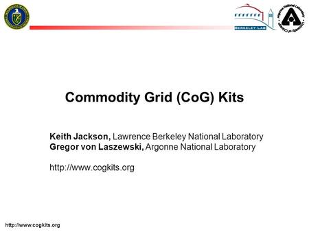 Commodity Grid (CoG) Kits Keith Jackson, Lawrence Berkeley National Laboratory Gregor von Laszewski, Argonne National Laboratory.