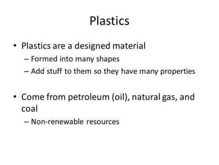 Plastics Plastics are a designed material – Formed into many shapes – Add stuff to them so they have many properties Come from petroleum (oil), natural.