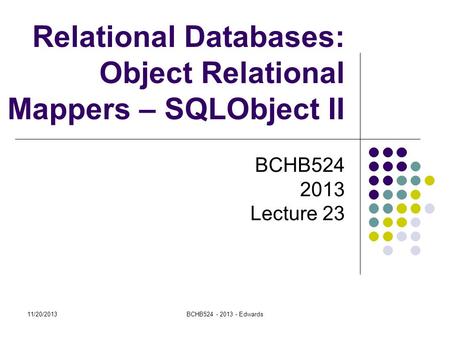 Relational Databases: Object Relational Mappers – SQLObject II BCHB524 2013 Lecture 23 11/20/2013BCHB524 - 2013 - Edwards.
