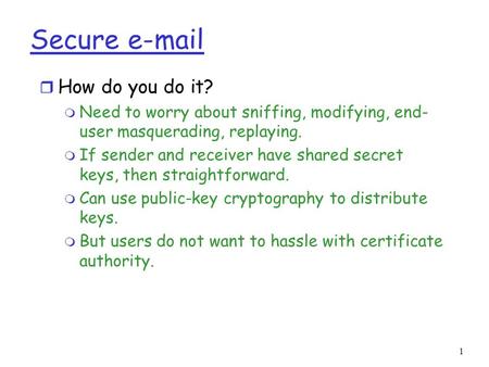 Secure e-mail r How do you do it? m Need to worry about sniffing, modifying, end- user masquerading, replaying. m If sender and receiver have shared secret.