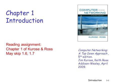 Introduction 1-1 Chapter 1 Introduction Computer Networking: A Top Down Approach, 5 th edition. Jim Kurose, Keith Ross Addison-Wesley, April 2009. Reading.