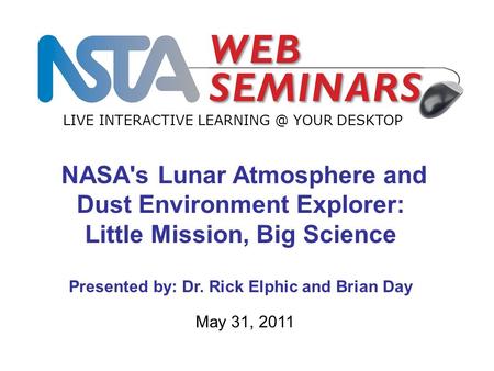 LIVE INTERACTIVE YOUR DESKTOP May 31, 2011 NASA's Lunar Atmosphere and Dust Environment Explorer: Little Mission, Big Science Presented by: