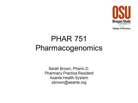 PHAR 751 Pharmacogenomics Sarah Brown, Pharm.D. Pharmacy Practice Resident Asante Health System
