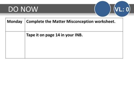 MondayComplete the Matter Misconception worksheet. Tape it on page 14 in your INB. DO NOW VL: 0.