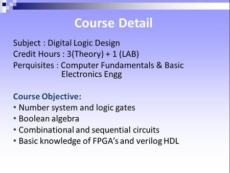 Detail Course Subject : Digital Logic Design Credit Hours : 3(Theory) + 1 (LAB) Perquisites : Computer Fundamentals & Basic Electronics Engg Course Objective: