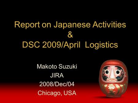 Report on Japanese Activities & DSC 2009/April Logistics Makoto Suzuki JIRA 2008/Dec/04 Chicago, USA.