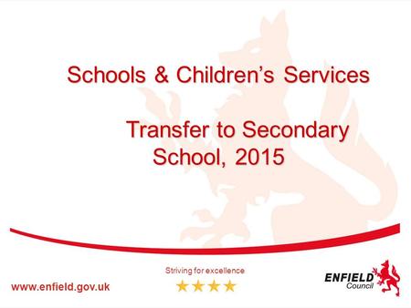 Schools & Children’s Services Transfer to Secondary School, 2015 www.enfield.gov.uk Striving for excellence.