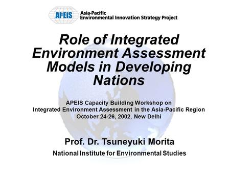 Role of Integrated Environment Assessment Models in Developing Nations APEIS Capacity Building Workshop on Integrated Environment Assessment in the Asia-Pacific.