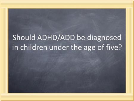 Should ADHD/ADD be diagnosed in children under the age of five?