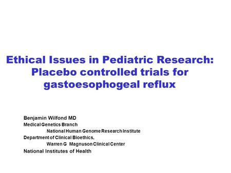 Ethical Issues in Pediatric Research: Placebo controlled trials for gastoesophogeal reflux Benjamin Wilfond MD Medical Genetics Branch National Human Genome.