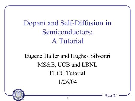 1 Dopant and Self-Diffusion in Semiconductors: A Tutorial Eugene Haller and Hughes Silvestri MS&E, UCB and LBNL FLCC Tutorial 1/26/04 FLCC.