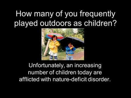 How many of you frequently played outdoors as children? Unfortunately, an increasing number of children today are afflicted with nature-deficit disorder.
