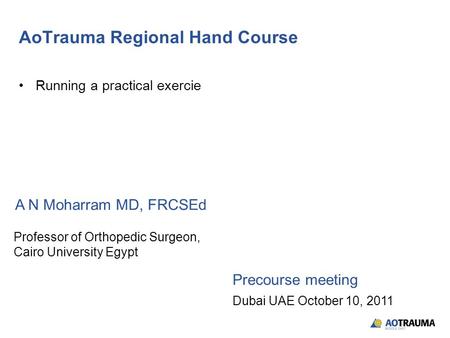 AoTrauma Regional Hand Course Running a practical exercie A N Moharram MD, FRCSEd Precourse meeting Professor of Orthopedic Surgeon, Cairo University Egypt.