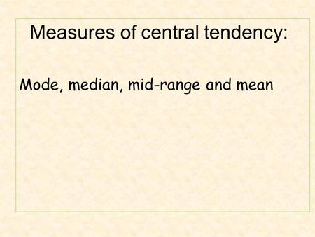 Measures of central tendency: Mode, median, mid-range and mean.