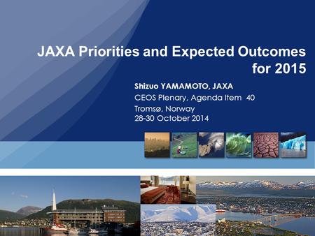 JAXA Priorities and Expected Outcomes for 2015 Shizuo YAMAMOTO, JAXA CEOS Plenary, Agenda Item 40 Tromsø, Norway 28-30 October 2014.