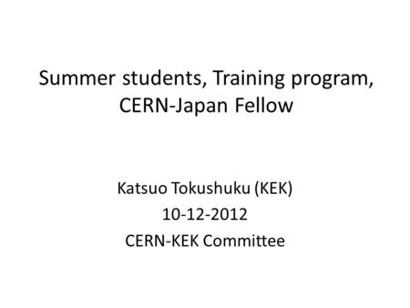 Summer students, Training program, CERN-Japan Fellow Katsuo Tokushuku (KEK) 10-12-2012 CERN-KEK Committee.