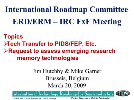 Work in Progress --- Not for Publication 1 ERD WG 3/20/09 Brussels IRC FxF Meeting ERD/ERM – IRC FxF Meeting Jim Hutchby & Mike Garner Brussels, Belgium.