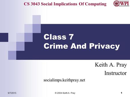 CS 3043 Social Implications Of Computing 9/7/2015© 2004 Keith A. Pray 1 Class 7 Crime And Privacy Keith A. Pray Instructor socialimps.keithpray.net.