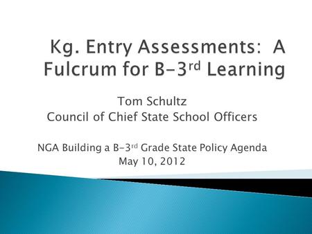 Tom Schultz Council of Chief State School Officers NGA Building a B-3 rd Grade State Policy Agenda May 10, 2012.