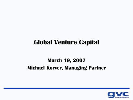 Global Venture Capital March 19, 2007 Michael Korver, Managing Partner.