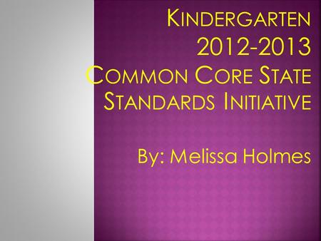 K INDERGARTEN 2012-2013 C OMMON C ORE S TATE S TANDARDS I NITIATIVE By: Melissa Holmes.