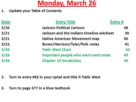 Monday, March 26 1.Update your Table of Contents DateEntry TitleEntry # 3/20Jackson Political Cartoon 38 3/21Jackson and the Indians timeline wksheet 39.