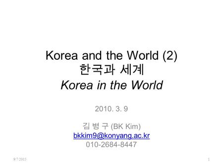 Korea and the World (2) 한국과 세계 Korea in the World 2010. 3. 9 김 병 구 (BK Kim) 010-2684-8447 9/7/20151.