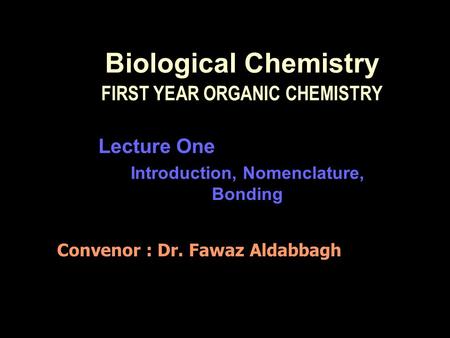 Biological Chemistry FIRST YEAR ORGANIC CHEMISTRY Lecture One Introduction, Nomenclature, Bonding Convenor : Dr. Fawaz Aldabbagh.