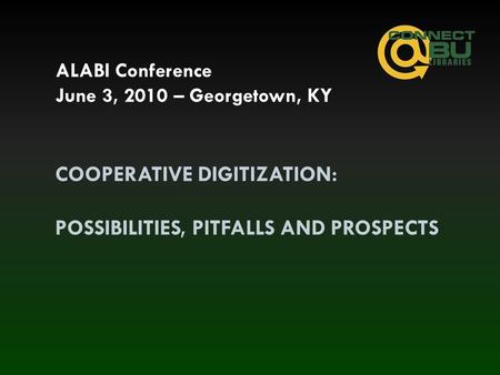 COOPERATIVE DIGITIZATION: POSSIBILITIES, PITFALLS AND PROSPECTS ALABI Conference June 3, 2010 – Georgetown, KY.