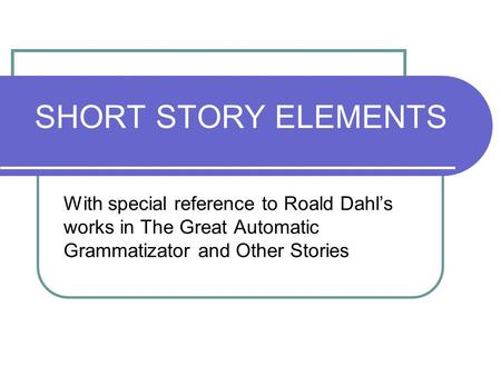 SHORT STORY ELEMENTS With special reference to Roald Dahl’s works in The Great Automatic Grammatizator and Other Stories.
