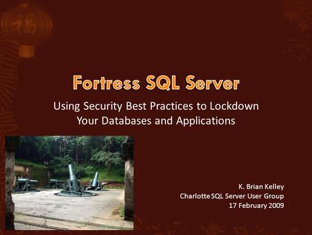 Using Security Best Practices to Lockdown Your Databases and Applications K. Brian Kelley Charlotte SQL Server User Group 17 February 2009.