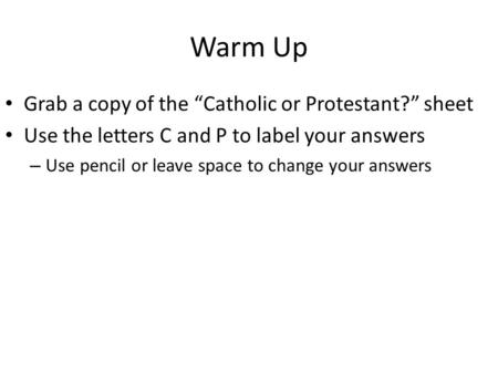 Warm Up Grab a copy of the “Catholic or Protestant?” sheet Use the letters C and P to label your answers – Use pencil or leave space to change your answers.