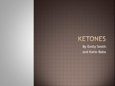By Emily Smith and Katie Baba.  What are ketones?  The structural formula  Where they are found (in nature and products)  The naming scheme  Some.