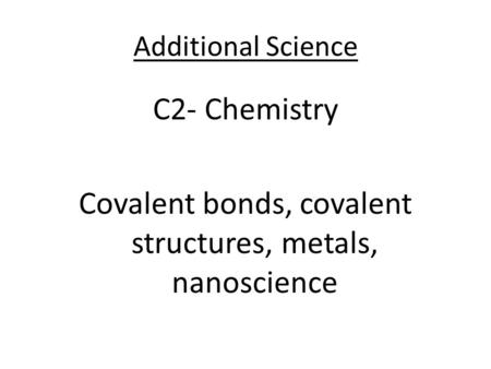 Additional Science C2- Chemistry Covalent bonds, covalent structures, metals, nanoscience.