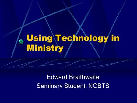 Using Technology in Ministry Edward Braithwaite Seminary Student, NOBTS.