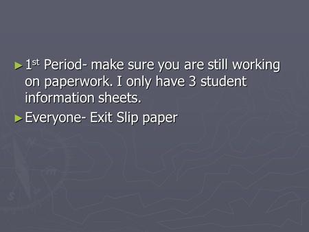 ► 1 st Period- make sure you are still working on paperwork. I only have 3 student information sheets. ► Everyone- Exit Slip paper.