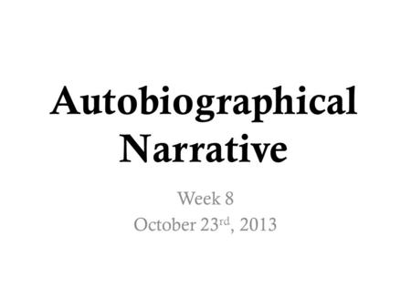Autobiographical Narrative Week 8 October 23 rd, 2013.