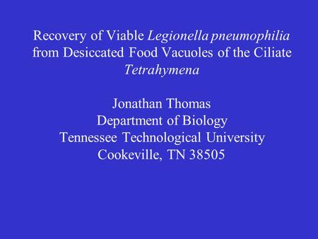 Recovery of Viable Legionella pneumophilia from Desiccated Food Vacuoles of the Ciliate Tetrahymena Jonathan Thomas Department of Biology Tennessee Technological.