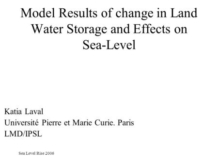 Sea Level Rise 2006 Model Results of change in Land Water Storage and Effects on Sea-Level Katia Laval Université Pierre et Marie Curie. Paris LMD/IPSL.